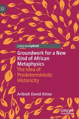 Groundwork for a New Kind of African Metaphysics: The Idea of Predeterministic Historicity - Attoe, Aribiah David