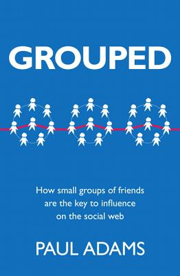 Grouped: How Small Groups of Friends Are the Key to Influence on the Social Web - Adams, Paul