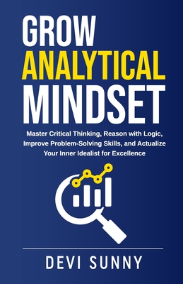 Grow Analytical Mindset: Master Critical Thinking, Reason with Logic, Improve Problem-Solving Skills, and Actualize Your Inner Idealist for Excellence - Jocelyn, Anita (Editor), and Sunny, Devi