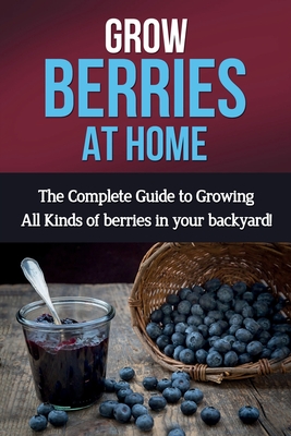 Grow Berries At Home: The complete guide to growing all kinds of berries in your backyard! - Ryan