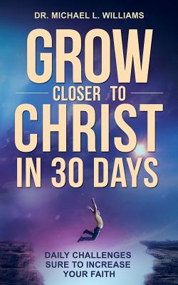 Grow Closer to Christ in 30 Days: Daily Challenges Sure to Increase Your Faith - Williams, Michael L