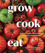 Grow Cook Eat: A Food Lover's Guide to Vegetable Gardening, Including How to Grow 50 Vegetables, Herbs, and Fruits