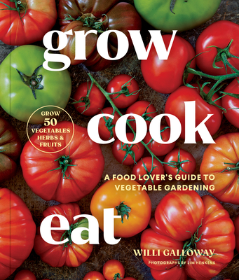 Grow Cook Eat: A Food Lover's Guide to Vegetable Gardening, Including How to Grow 50 Vegetables, Herbs, and Fruits - Galloway, Willi, and Henkens, Jim (Photographer)