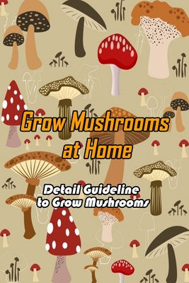 Grow Mushrooms at Home: Detail Guideline to Grow Mushrooms: Grow Mushroom at Home - Barksdale, Prentiss