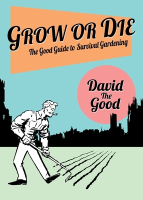 Grow or Die: The Good Guide to Survival Gardening: The Good Guide to Survival Gardening - The Good, David