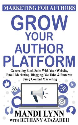 Grow Your Author Platform: Generating Book Sales with Your Website, Email Marketing, Blogging, YouTube and Pinterest Using Content Marketing - Lynn, Mandi, and Atazadeh, Bethany