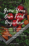 Grow Your Own Food Anywhere: Discover the Gardening Secrets to Growing Incredible Organic Vegetables Using Pots, Planters, and Raised Garden Beds