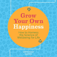 Grow Your Own Happiness: How to Harness the Science of Wellbeing for Life