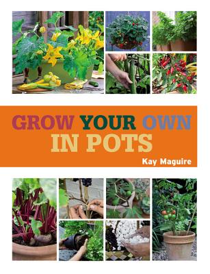 Grow Your Own in Pots: With 30 Step-By-Step Projects Using Vegetables, Fruits, and Herbs - Maguire, Kay
