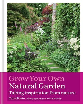 Grow Your Own Natural Garden: Taking Inspiration from Nature - Klein, Carol, and Buckley, Jonathan (Photographer)