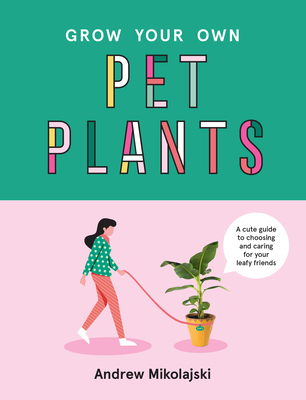 Grow Your Own Pet Plants: A cute guide to choosing and caring for your leafy friends - Mikolajski, Andrew