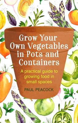 Grow Your Own Vegetables in Pots and Containers: A practical guide to growing food in small spaces - Peacock, Paul