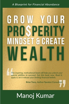 Grow Your Prosperity Mindset and Create Wealth: A Blueprint for Financial Abundance - Kumar, Manoj