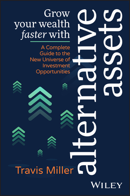 Grow Your Wealth Faster with Alternative Assets: A Complete Guide to the New Universe of Investment Opportunities - Miller, Travis