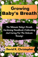 Growing Baby's Breath: The Ultimate Baby's Breath Gardening Handbook (Cultivating And Caring For The Delicate Beauty)