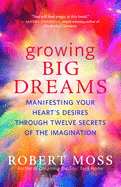 Growing Big Dreams: Manifesting Your Heart's Desires Through Twelve Secrets of the Imagination