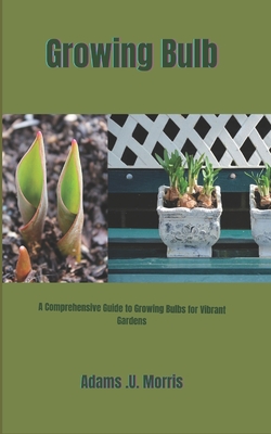 Growing Bulb: A Comprehensive Guide to Growing Bulbs for Vibrant Gardens - Morris, Adams U