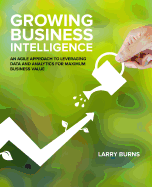 Growing Business Intelligence: An Agile Approach to Leveraging Data and Analytics for Maximum Business Value