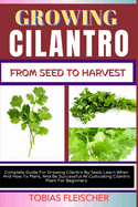 Growing Cilantro from Seed to Harvest: Complete Guide For Growing Cilantro By Seed, Learn When And How To Plant, And Be Successful At Cultivating Cilantro Plant For Beginners