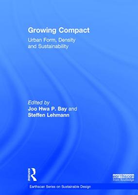 Growing Compact: Urban Form, Density and Sustainability - Bay, Joo Hwa P (Editor), and Lehmann, Steffen (Editor)