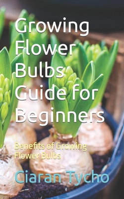 Growing Flower Bulbs Guide for Beginners: Benefits of Growing Flower Bulbs - Tycho, Ciaran