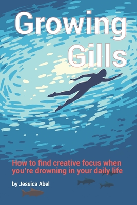 Growing Gills: How to Find Creative Focus When You're Drowning in Your Daily Life - Abel, Jessica