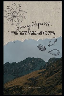 Growing Happiness: How Flower Seed Harvesting in the Big Sky Changed My Life - Howell, Amanda