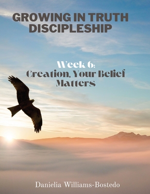 Growing in Truth Discipleship: Week 6: Creation, Your Belief Matters - Williams-Bostedo, Danielia