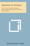 Growing in Wisdom: Fifty-Two Junior Worship Programs with Object Lessons and Stories - Vonk, Idalee Wolf