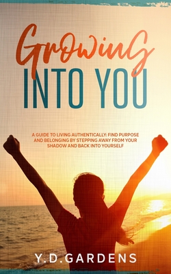 Growing Into You: A Guide to Living Authentically - Find purpose and belonging by stepping away from your shadow and back into yourself - Gardens, Y D