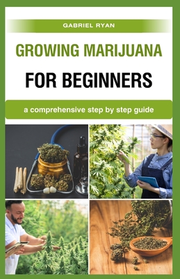 growing marijuana for beginners: a comprehensive step by step guide - Ryan, Gabriel
