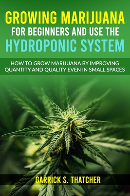 growing marijuana for beginners and use the hydroponic system: how to grow marijuana by improving quantity and quality even in small spaces - Thatcher, Garrick S