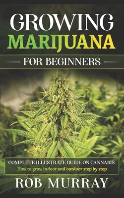 Growing Marijuana for Beginners: Complete illustrate guide on cannabis: How to grow indoor and outdoor step by step - Murray, Rob