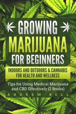 Growing Marijuana for Beginners Indoors and Outdoors & Cannabis for Health and Wellness: Tips for Using Medical Marijuana and CBD Effectively (2 Books) - Bell, Andrew