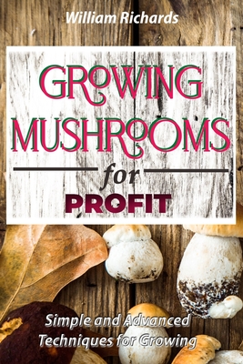 GROWING MUSHROOMS for PROFIT - Simple and Advanced Techniques for Growing - Richards, William