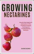 Growing Nectarines: Step By Step Beginners Instruction To The Complete Growing Techniques & Troubleshooting Solutions