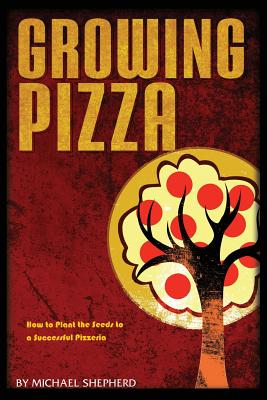 Growing Pizza: How to Plant the Seeds to a Successful Pizzeria - Shepherd, Michael