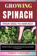Growing Spinach from Seed to Harvest: Complete Guide For Growing Spinach By Seed, Learn When And How To Plant, And Be Successful At Cultivating Plant For Beginners