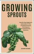 Growing Sprouts: Step By Step Beginners Instruction To The Complete Growing Techniques & Troubleshooting Solutions