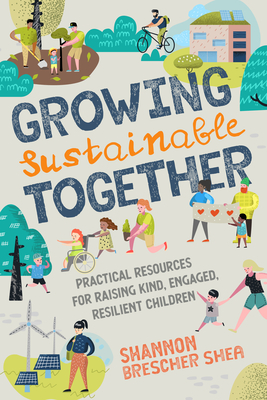 Growing Sustainable Together: Practical Resources for Raising Kind, Engaged, Resilient Children - Shea, Shannon Brescher
