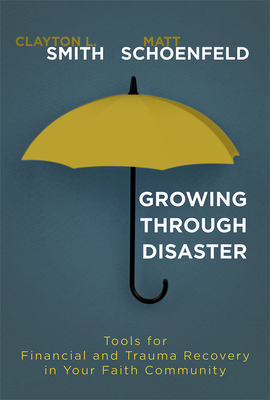 Growing Through Disaster: Tools for Financial and Trauma Recovery in Your Faith Community - Smith, Clayton L, and Schoenfeld, Matt