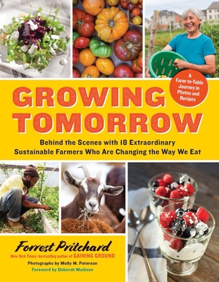 Growing Tomorrow: A Farm-To-Table Journey in Photos and Recipes: Behind the Scenes with 18 Extraordinary Sustainable Farmers Who Are Changing the Way We Eat - Pritchard, Forrest, and Madison, Deborah (Foreword by), and Peterson, Molly M (Photographer)