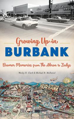 Growing Up in Burbank: Boomer Memories from the Akron to Zodys - Clark, Wesley H