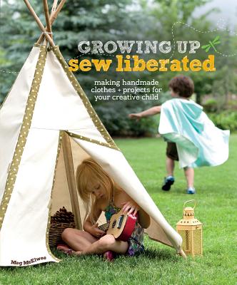 Growing Up Sew Liberated: Making Handmade Clothes & Projects for Your Creative Child - McElwee, Meg