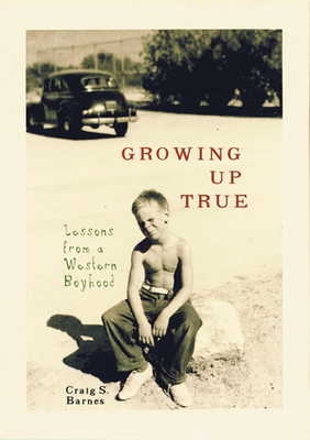 Growing Up True: Lessons from a Western Boyhood - Barnes, Craig S