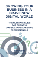 Growing Your Business in a Brave New Digital World: The Ultimate Guide for Business Owners and Marketing Professionals