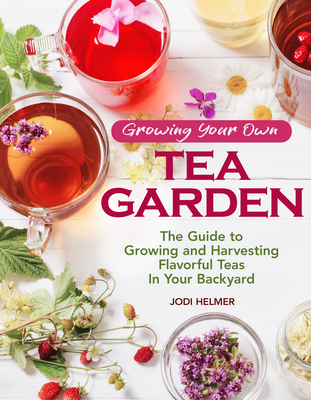 Growing Your Own Tea Garden: Plants and Plans for Growing and Harvesting Traditional and Herbal Teas - Helmer, Jodi