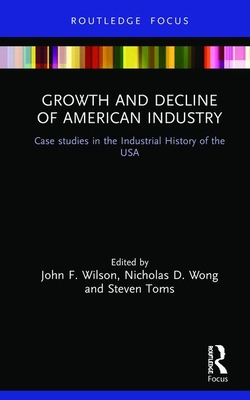 Growth and Decline of American Industry: Case studies in the Industrial History of the USA - Wilson, John F. (Editor), and Wong, Nicholas (Editor), and Toms, Steven (Editor)