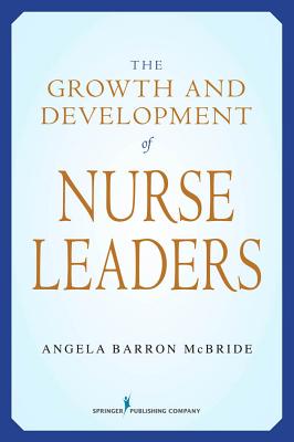 Growth and Development of Nurse Leaders - McBride, Angela Barron, PhD, RN, Faan