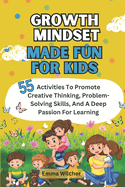 Growth Mindset Made Fun For Kids: 55 Activities To Promote Creative Thinking, Problem-Solving Skills, And A Deep Passion For Learning